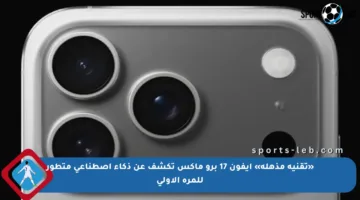 «تقنية مذهلة» آيفون 17 برو ماكس تكشف عن ذكاء اصطناعي متطور للمرة الأولى